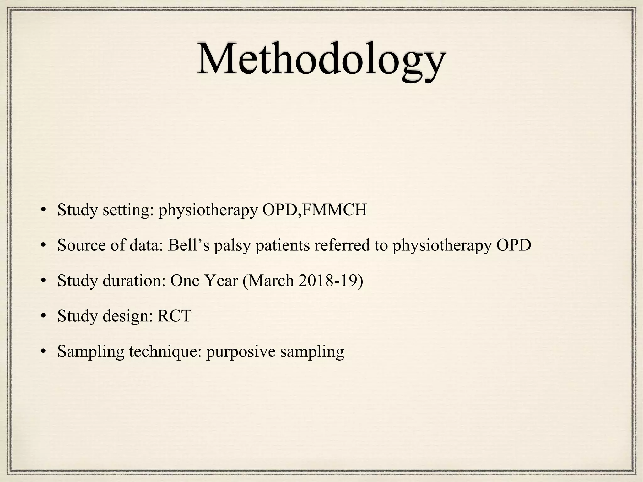Methodology
• Study setting: physiotherapy OPD,FMMCH
• Source of data: Bell’s palsy patients referred to physiotherapy OPD
• Study duration: One Year (March 2018-19)
• Study design: RCT
• Sampling technique: purposive sampling
 