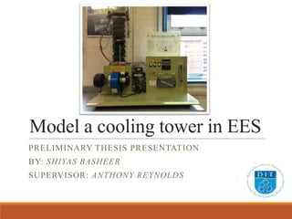Model a cooling tower in EES
PRELIMINARY THESIS PRESENTATION
BY: SHIYAS BASHEER
SUPERVISOR: ANTHONY REYNOLDS

 