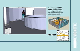 The entryway of Portable
Design’s office space will
be a bridge, which spans
from the main entry doors
to the reception desk.




                             BRIDGE VIGNETTE
First Floor
 