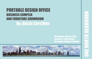 PORTABLE DESIGN OFFICE




                                                           ONE NORTH DEARBORN
BUSINESS COMPLEX
AND FURNITURE SHOWROOM
     By: Alicia Corcilius

                            Wednesday, April 18, 2007
                            Instructor: Limia Shunia
                            Harrington College of Design
 