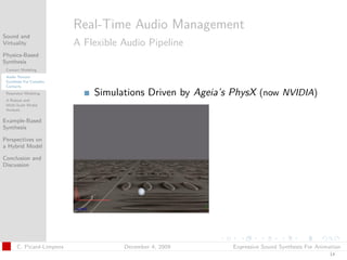 t




                          Real-Time Audio Management
Sound and
Virtuality                A Flexible Audio Pipeline
Physics-Based
Synthesis
 Contact Modeling
 Audio Texture
 Synthesis For Complex
 Contacts
 Resonator Modeling           Simulations Driven by Ageia’s PhysX (now NVIDIA)
 A Robust and
 Multi-Scale Modal
 Analysis

Example-Based
Synthesis

Perspectives on
a Hybrid Model

Conclusion and
Discussion




      C. Picard-Limpens              December 4, 2009      Expressive Sound Synthesis For Animation
                                                                                              14
 