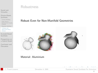 t




                          Robustness
Sound and
Virtuality

Physics-Based
Synthesis
 Contact Modeling
 Audio Texture            Robust Even for Non-Manifold Geometries
 Synthesis For Complex
 Contacts
 Resonator Modeling
 A Robust and
 Multi-Scale Modal
 Analysis

Example-Based
Synthesis

Perspectives on
a Hybrid Model

Conclusion and
Discussion




                          Material: Aluminium



      C. Picard-Limpens              December 4, 2009      Expressive Sound Synthesis For Animation
                                                                                              22
 