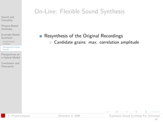 t




                           On-Line: Flexible Sound Synthesis
Sound and
Virtuality

Physics-Based
Synthesis

Example-Based
Synthesis                     Resynthesis of the Original Recordings
 Flexible Sound
 Synthesis                        Candidate grains: max. correlation amplitude
 Retargetting Example
 Sounds


Perspectives on
a Hybrid Model

Conclusion and
Discussion




       C. Picard-Limpens            December 4, 2009          Expressive Sound Synthesis For Animation
                                                                                                 32
 