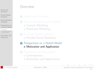t




                          Overview
Sound and
Virtuality

Physics-Based
Synthesis                 1   Sound and Virtuality
Example-Based
Synthesis                 2   Physics-Based Sound Synthesis
Perspectives on
a Hybrid Model
                               Contact Modeling
 Motivation                    Resonator Modeling
 A Hybrid Model for
 Fracture Events


Conclusion and
                          3   Example-Based Synthesis
Discussion
                                Flexible Sound Synthesis
                          4   Perspectives on a Hybrid Model
                                Motivation and Application
                          5   Conclusion and Discussion
                                Contributions
                                Extensions and Applications

      C. Picard-Limpens               December 4, 2009         Expressive Sound Synthesis For Animation
                                                                                                  37
 