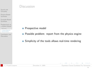 t




                          Discussion
Sound and
Virtuality

Physics-Based
Synthesis

Example-Based
Synthesis

Perspectives on
a Hybrid Model
 Motivation                  Prospective model
 A Hybrid Model for
 Fracture Events


Conclusion and               Possible problem: report from the physics engine
Discussion


                             Simplicity of the tools allows real-time rendering




      C. Picard-Limpens             December 4, 2009         Expressive Sound Synthesis For Animation
                                                                                                41
 