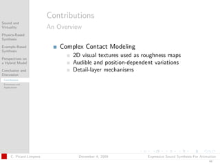 t




                           Contributions
Sound and
Virtuality                 An Overview
Physics-Based
Synthesis

Example-Based                  Complex Contact Modeling
Synthesis

Perspectives on
                                   2D visual textures used as roughness maps
a Hybrid Model                     Audible and position-dependent variations
Conclusion and                     Detail-layer mechanisms
Discussion
 Contributions
 Extensions and
 Applications




       C. Picard-Limpens             December 4, 2009          Expressive Sound Synthesis For Animation
                                                                                                  44
 