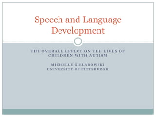 Speech and Language
    Development

THE OVERALL EFFECT ON THE LIVES OF
      CHILDREN WITH AUTISM

      MICHELLE GIELAROWSKI
     UNIVERSITY OF PITTSBURGH
 