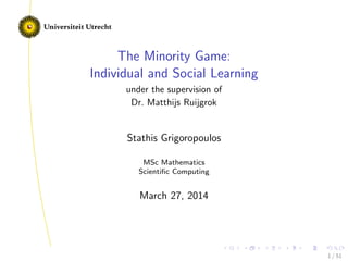The Minority Game:
Individual and Social Learning
under the supervision of
Dr. Matthijs Ruijgrok
Stathis Grigoropoulos
MSc Mathematics
Scientiﬁc Computing
March 27, 2014
1 / 51
 