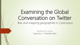 Examining the Global
Conversation on Twitter
Bias and mapping geographies in Cyberspace
Abdelrahman Hassan
Supervisor: Dr. Nishanth Sastry
 