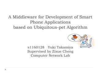 A Middleware for Development of Smart
         Phone Applications
  based on Ubiquitous-pet Algorithm



        s1160128　Yuki Takamiya
        Supervised by Zixue Cheng
          Computer Network Lab
 