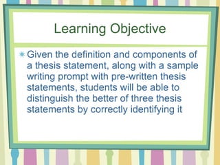 Learning Objective <ul><li>Given the definition and components of a thesis statement, along with a sample writing prompt w...