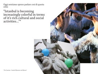 Oggi sentiamo spesso parlare cosí di questa
cittá:

“Istanbul is becoming
increasingly colorful in terms
of it’s rich cultural and social
activities...”*




*The Guardian, “Istanbul Minarettes and Martinis”
 