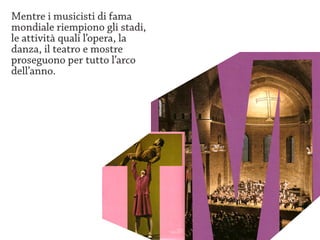 Mentre i musicisti di fama
mondiale riempiono gli stadi,
le attività quali l’opera, la
danza, il teatro e mostre
proseguono per tutto l’arco
dell’anno.
 