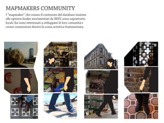 MAPMAKERS COMMUNITY
I “mapmaker” che creano il contenuto del database insieme
alle opinion leader movimentati da IKSV, sono soprattutto
locali che sono interessati a sviluppare le loro comunitá e
creare connessioni dentro la scena artistica frammentata.
 