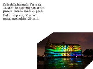 Sede della biennale d’arte da
18 anni, ha ospitato 636 artisti
provenienti da più di 70 paesi.
Dall’altra parte, 20 nuovi
musei negli ultimi 20 anni.
 