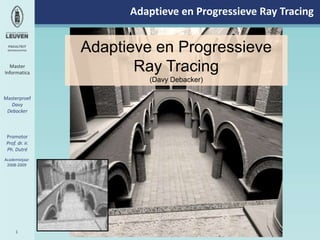 Adaptieve en Progressieve RayTracing Adaptieve en Progressieve RayTracing (Davy Debacker) Master  Informatica Masterproef Davy  Debacker Promotor Prof. dr. ir.  Ph. Dutré Academiejaar2008-2009 1 
