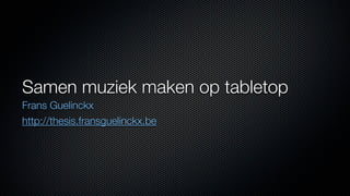 Samen muziek maken op tabletop
Frans Guelinckx
http://thesis.fransguelinckx.be
 