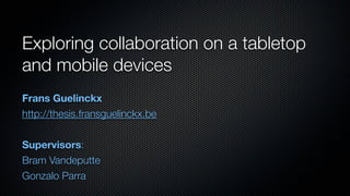 Exploring collaboration on a tabletop
and mobile devices
Frans Guelinckx
http://thesis.fransguelinckx.be


Supervisors:
Bram Vandeputte
Gonzalo Parra
 