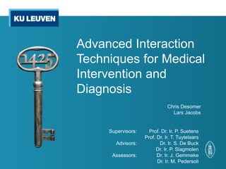 Advanced Interaction
Techniques for Medical
Intervention and
Diagnosis
Chris Desomer
Lars Jacobs
Prof. Dr. Ir. P. Suetens
Prof. Dr. Ir. T. Tuytelaars
Dr. Ir. S. De Buck
Dr. Ir. P. Slagmolen
Dr. Ir. J. Gemmeke
Dr. Ir. M. Pedersoli
Supervisors:
Advisors:
Assessors:
 