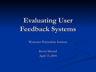 Evaluating User Feedback Systems Worcester Polytechnic Institute Kevin Menard April 13, 2005 
