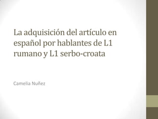 La adquisición del artículoen españolporhablantes de L1 rumano y L1 serbo-croata Camelia Nuñez 