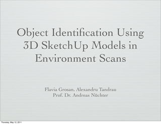 Object Identiﬁcation Using
                 3D SketchUp Models in
                   Environment Scans

                         Flavia Grosan, Alexandru Tandrau
                             Prof. Dr. Andreas Nüchter




Thursday, May 12, 2011
 