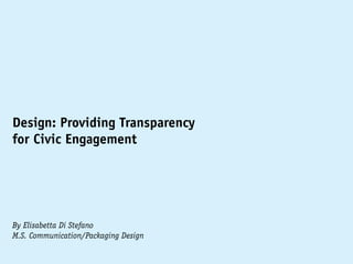 Design: Providing Transparency
for Civic Engagement




By Elisabetta Di Stefano
M.S. Communication/Packaging Design
 