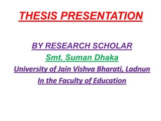 THESIS PRESENTATION

     BY RESEARCH SCHOLAR
          Smt. Suman Dhaka
University of Jain Vishva Bharati, Ladnun
       In the Faculty of Education
 