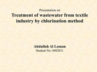 Presentation on
Treatment of wastewater from textile
  industry by chlorination method




          Abdullah Al Loman
           Student No: 0402011
 