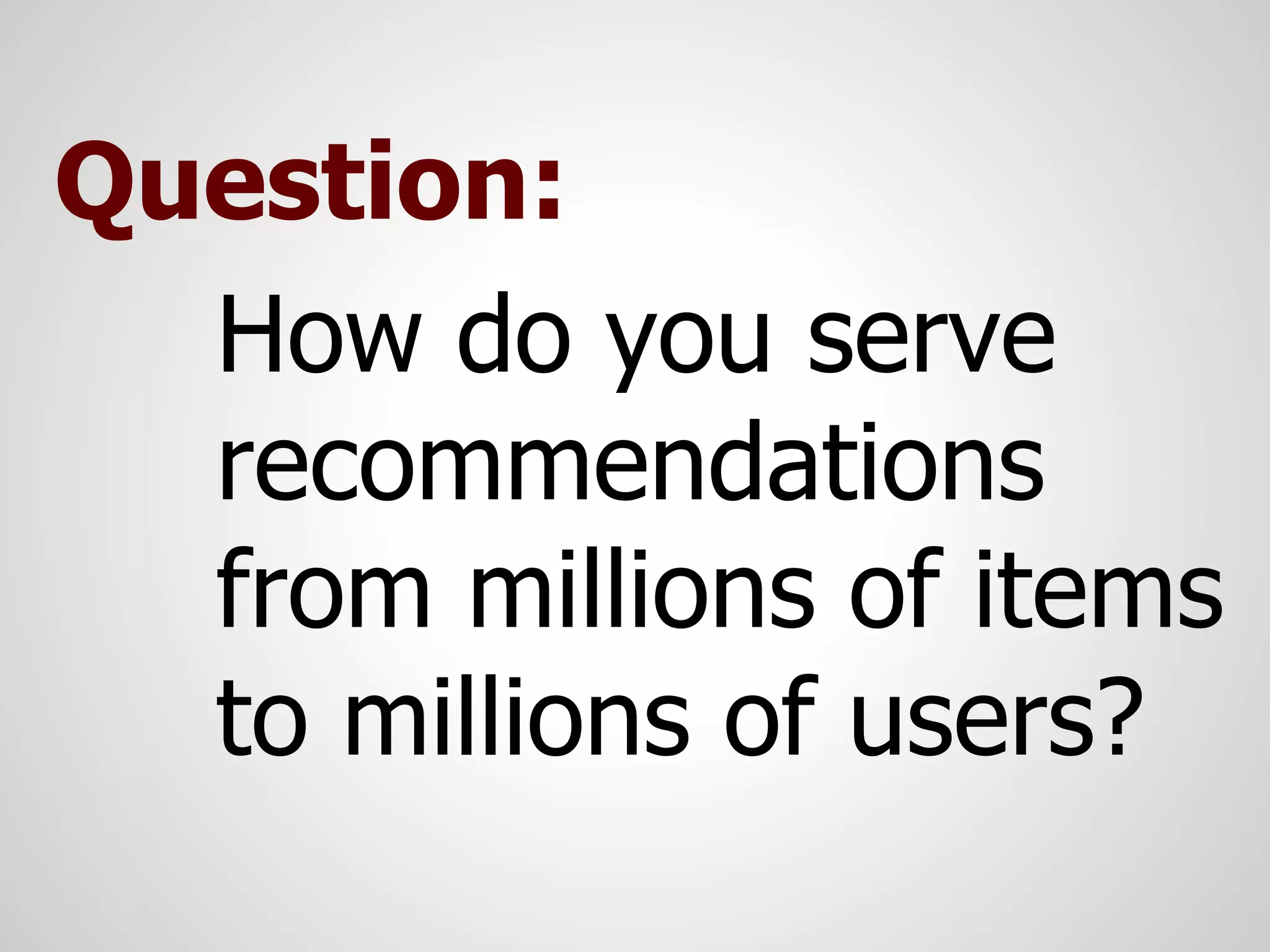 Question:
  How do you serve
  recommendations
  from millions of items
  to millions of users?
 