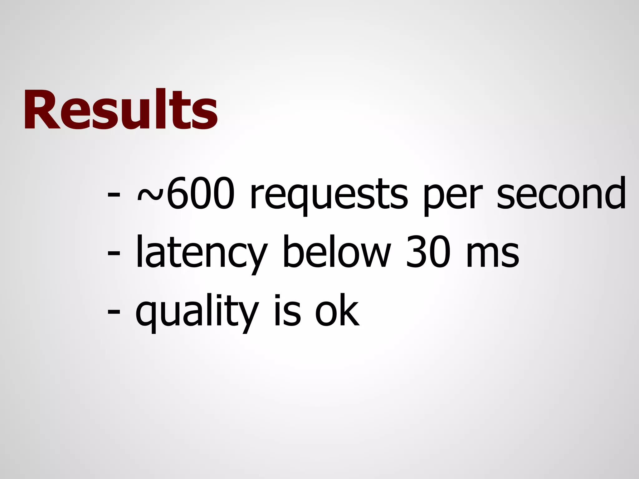 Results
   - ~600 requests per second
   - latency below 30 ms
   - quality is ok
 