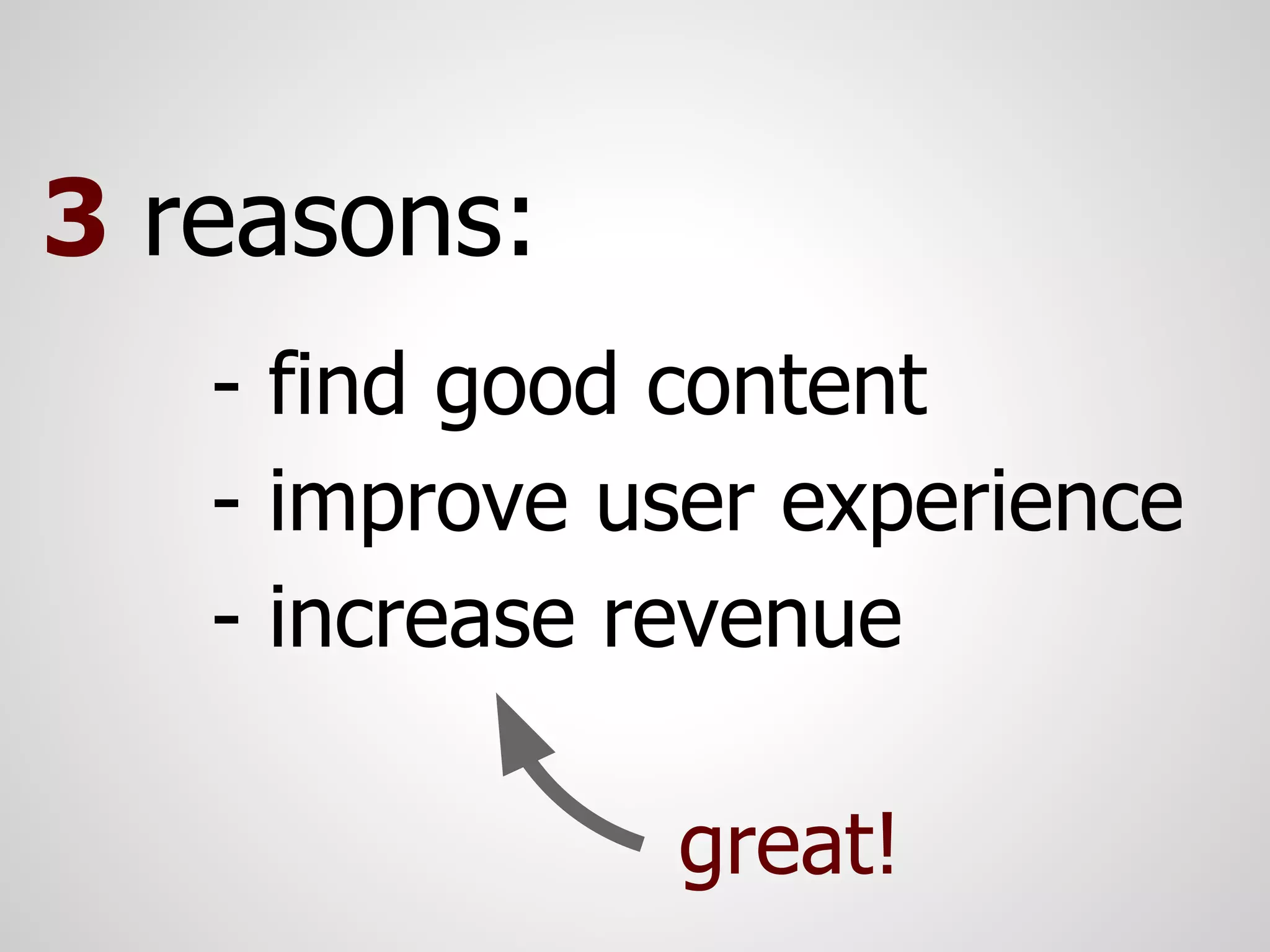 3 reasons:
   - find good content
   - improve user experience
   - increase revenue

               great!
 
