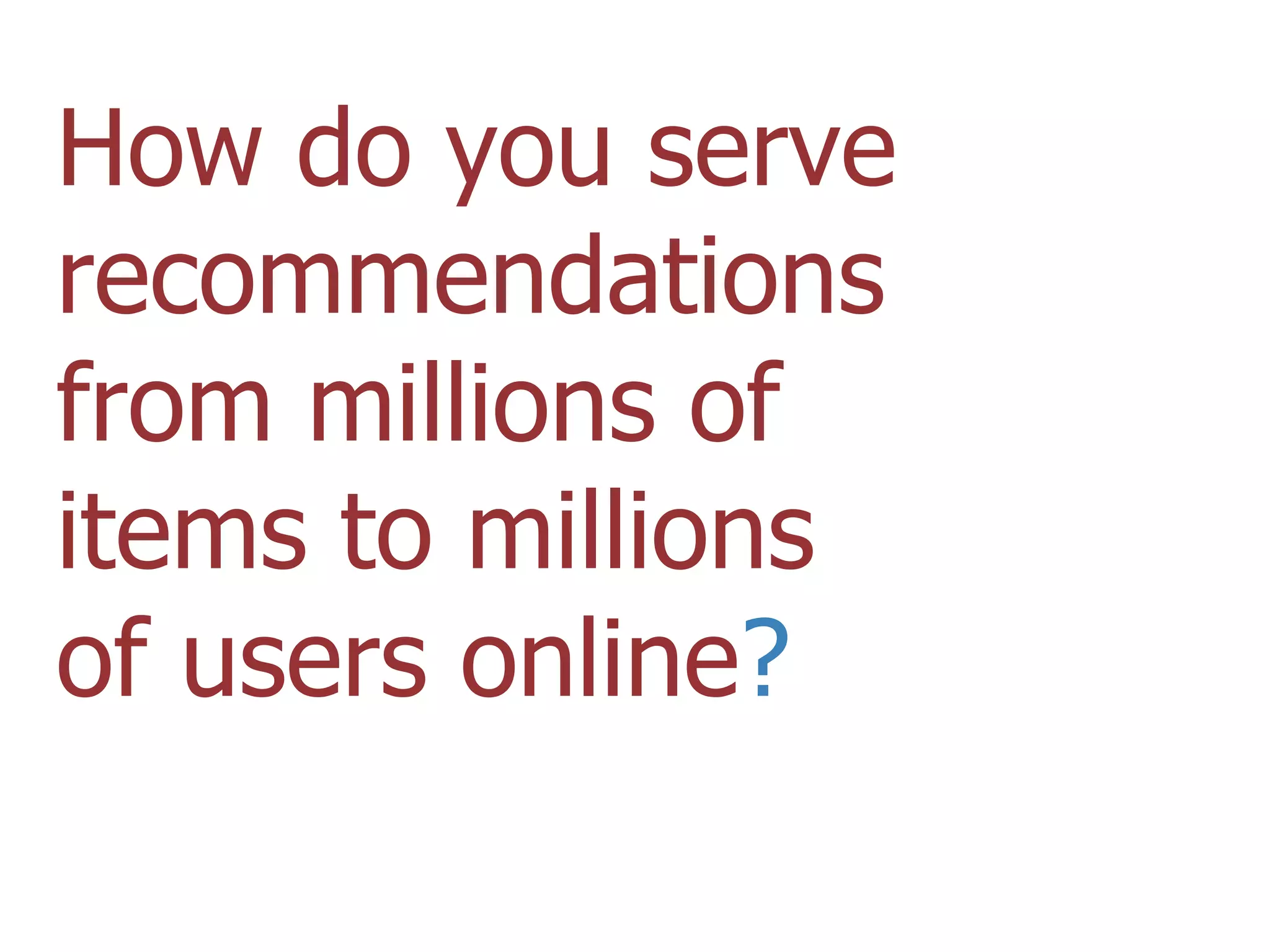 How do you serve
recommendations
from millions of
items to millions
of users online?
 