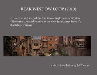REAR WINDOW LOOP (2010)

- Dissected and stiched the film into a single panoramic view.
- The entire coutyard represents the view from James Stewart’s
characters’ window.




                                   a visual installation by Jeff Desom
 