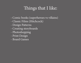 Things that I like:
- Comic books (superheroes vs villains)
- Classic Films (Hitchcock)
- Design Patterns
- Creating storyboards
- Photoshopping
- Print Design
- Board Games
 