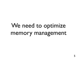 We need to optimize
memory management


                      5
 