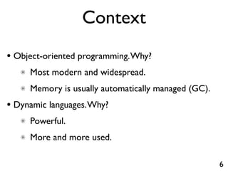 Context
• Object-oriented programming. Why?
     Most modern and widespread.
     Memory is usually automatically managed (GC).
• Dynamic languages. Why?
     Powerful.
     More and more used.

                                                     6
 