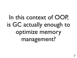 In this context of OOP,
is GC actually enough to
    optimize memory
      management?

                           7
 