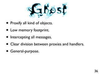 • Proxify all kind of objects.
• Low memory footprint.
• Intercepting all messages.
• Clear division between proxies and handlers.
• General-purpose.

                                                 36
 