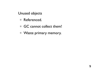 Unused objects
   Referenced.
   GC cannot collect them!
   Waste primary memory.




                             9
 