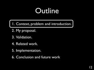 Outline
1. Context, problem and introduction.
2. My proposal.
3. Validation.
4. Related work.
5. Implementation.
6. Conclusion and future work

                                        12
 