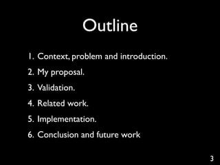 Outline
1. Context, problem and introduction.
2. My proposal.
3. Validation.
4. Related work.
5. Implementation.
6. Conclusion and future work

                                        3
 