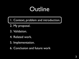 Outline
1. Context, problem and introduction.
2. My proposal.
3. Validation.
4. Related work.
5. Implementation.
6. Conclusion and future work

                                        3
 