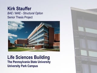 Kirk Stauffer
BAE / MAE - Structural Option
Senior Thesis Project




Life Sciences Building
The Pennsylvania State University
University Park Campus
 