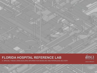 FLORIDA HOSPITAL REFERENCE LAB
A SPECIAL THESIS USING BUILDING INFORMATION MODELING AND PAPERLESS DELIVERY
                                                                              ZACK CREACH
 