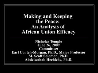 Making and Keeping  the Peace:  An Analysis of  African Union Efficacy Nicholas Temple June 26, 2009 Committee: Earl Conteh-Morgan, Ph.D., Major Professor M. Scott Solomon, Ph.D. Abdelwahab Hechiche, Ph.D. 