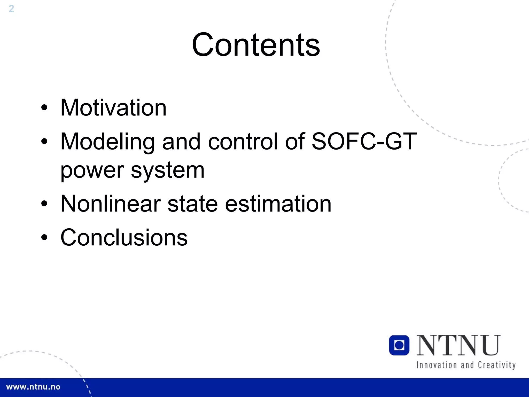 2



                 Contents
    • Motivation
    • Modeling and control of SOFC-GT
      power system
    • Nonlinear state estimation
    • Conclusions
 