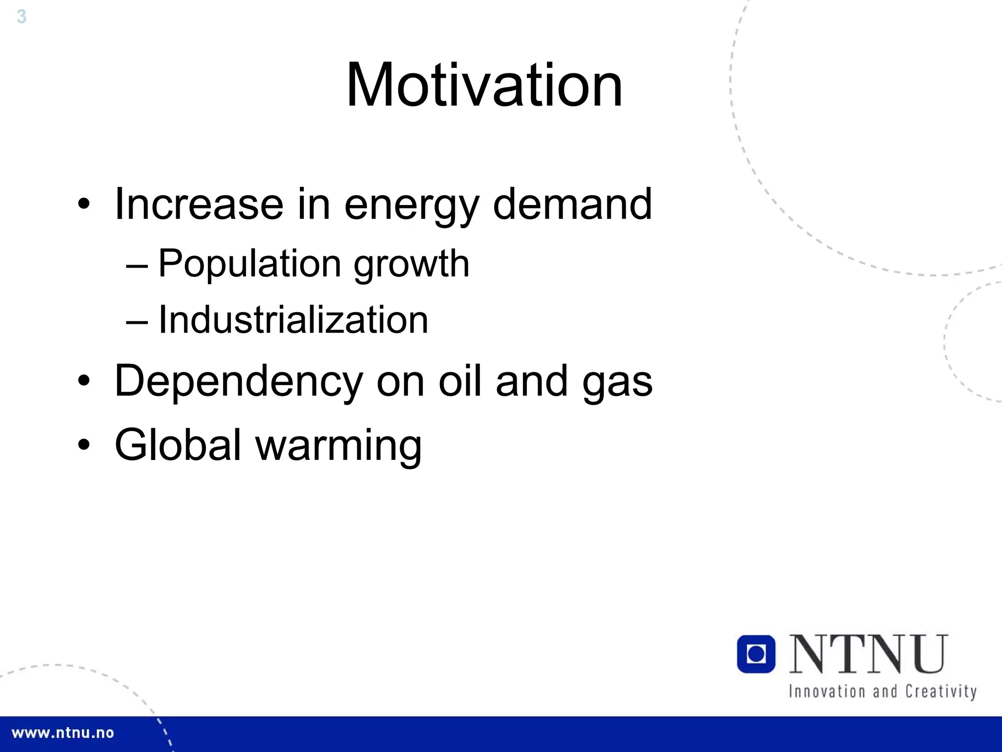 3



                  Motivation
    • Increase in energy demand
      – Population growth
      – Industrialization
    • Dependency on oil and gas
    • Global warming
 