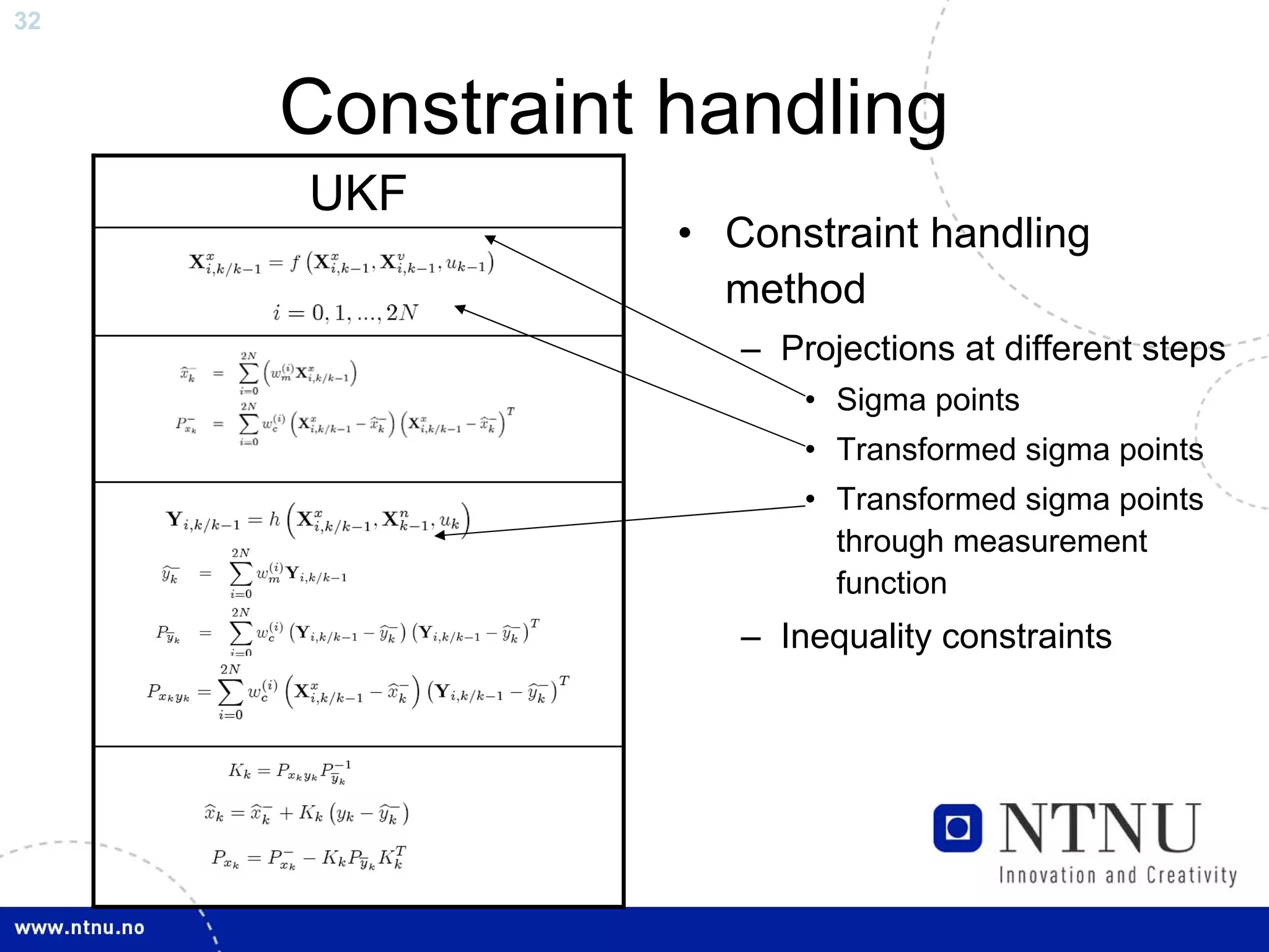 32



     Constraint handling
     UKF
                • Constraint handling
                  method
                   – Projections at different steps
                       • Sigma points
                       • Transformed sigma points
                       • Transformed sigma points
                         through measurement
                         function
                   – Inequality constraints
 