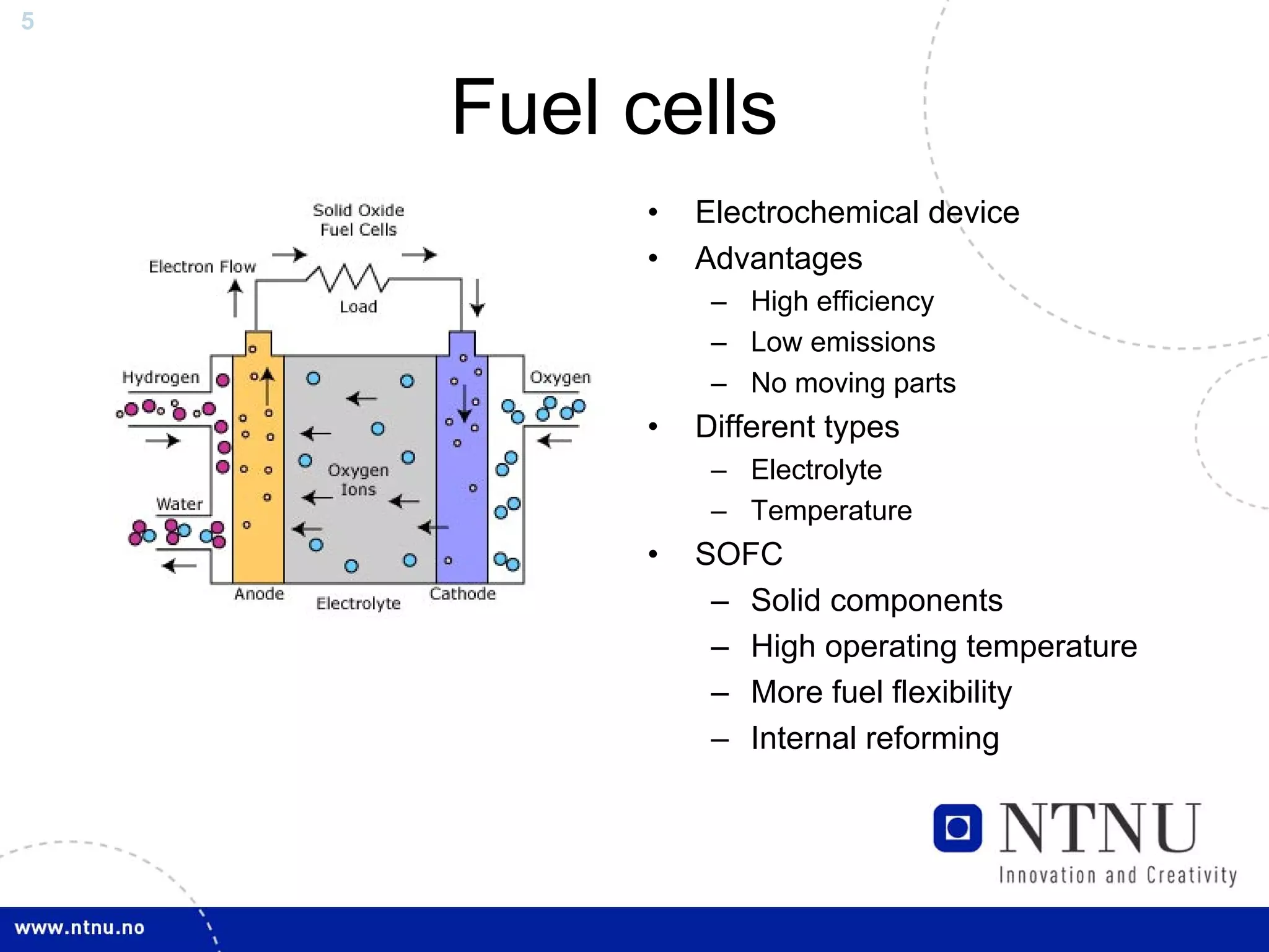 5



    Fuel cells
          •   Electrochemical device
          •   Advantages
               – High efficiency
               – Low emissions
               – No moving parts
          •   Different types
               – Electrolyte
               – Temperature
          •   SOFC
               – Solid components
               – High operating temperature
               – More fuel flexibility
               – Internal reforming
 